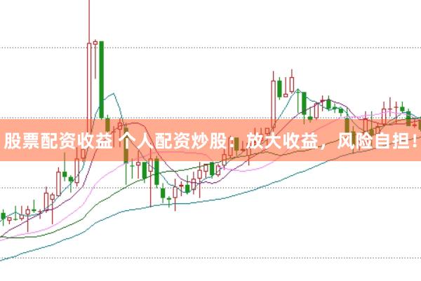 股票配资收益 个人配资炒股：放大收益，风险自担！