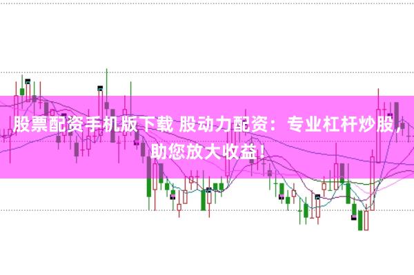 股票配资手机版下载 股动力配资：专业杠杆炒股，助您放大收益！
