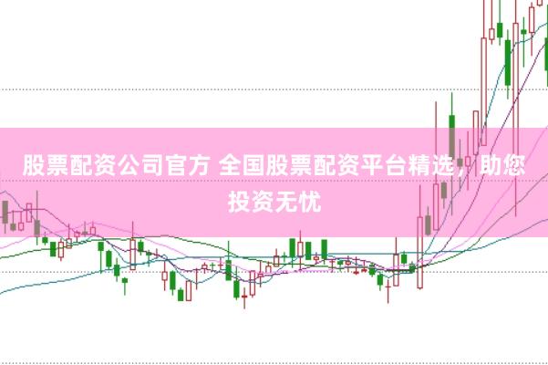 股票配资公司官方 全国股票配资平台精选，助您投资无忧