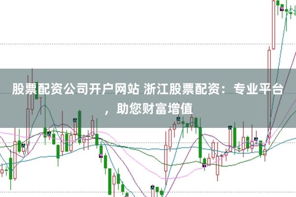 股票配资公司开户网站 浙江股票配资：专业平台，助您财富增值