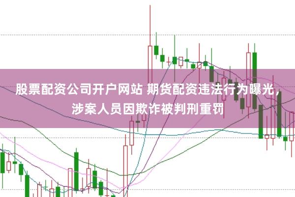 股票配资公司开户网站 期货配资违法行为曝光，涉案人员因欺诈被判刑重罚
