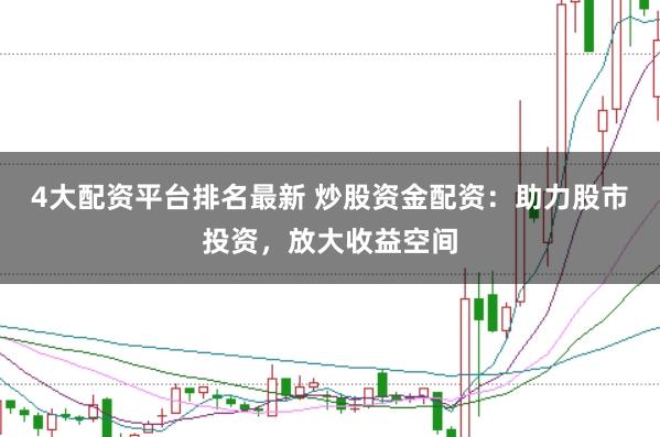 4大配资平台排名最新 炒股资金配资：助力股市投资，放大收益空间