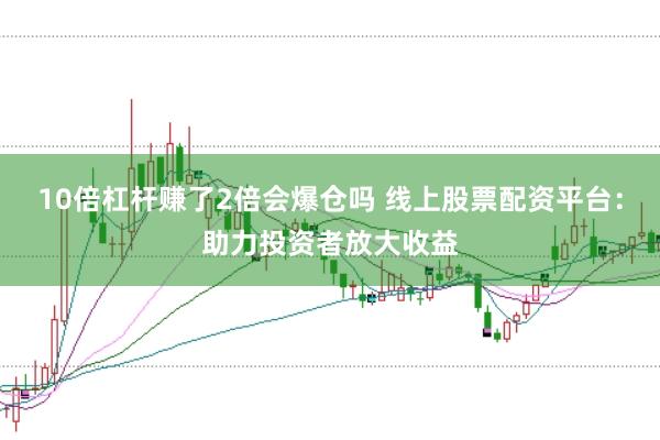 10倍杠杆赚了2倍会爆仓吗 线上股票配资平台：助力投资者放大收益
