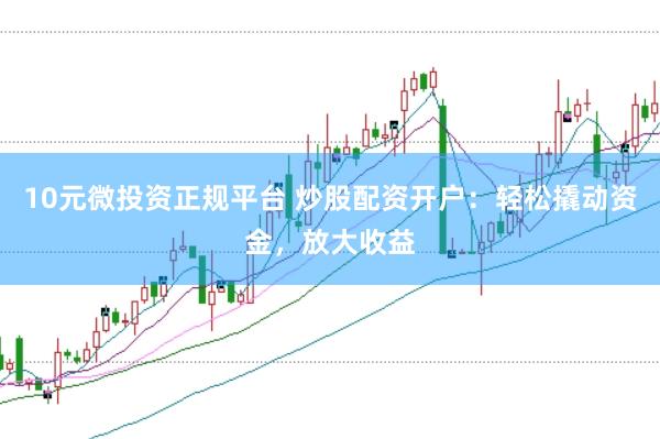 10元微投资正规平台 炒股配资开户：轻松撬动资金，放大收益