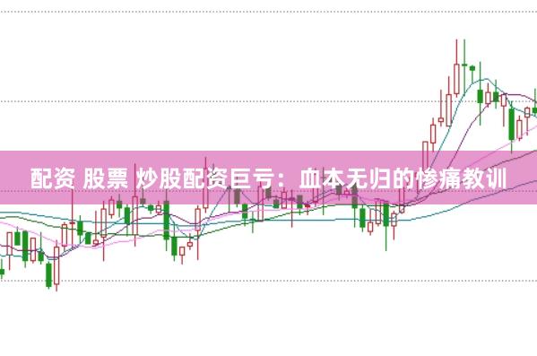 配资 股票 炒股配资巨亏：血本无归的惨痛教训