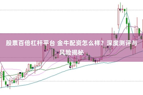 股票百倍杠杆平台 金牛配资怎么样？深度测评与风险揭秘