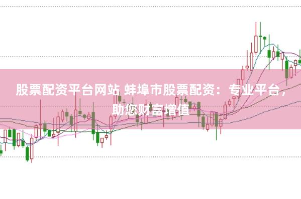 股票配资平台网站 蚌埠市股票配资：专业平台，助您财富增值
