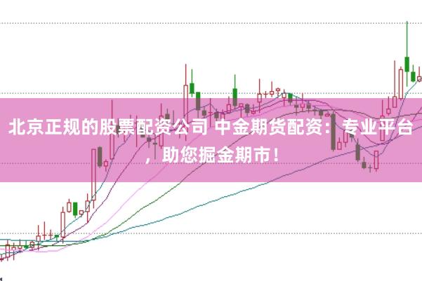 北京正规的股票配资公司 中金期货配资：专业平台，助您掘金期市！