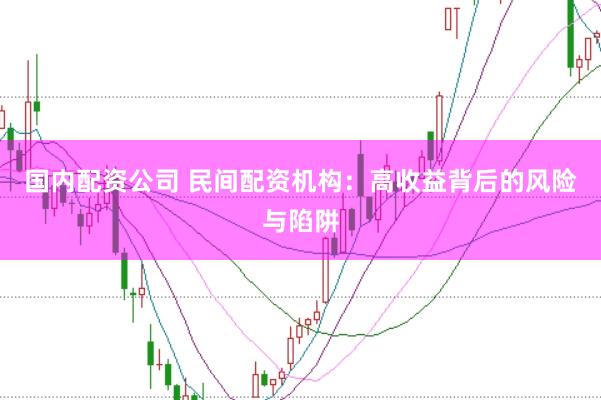 国内配资公司 民间配资机构：高收益背后的风险与陷阱
