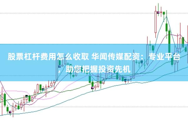 股票杠杆费用怎么收取 华闻传媒配资：专业平台，助您把握投资先机