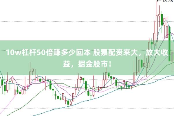 10w杠杆50倍赚多少回本 股票配资来大，放大收益，掘金股市！
