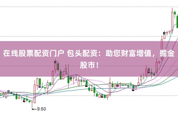 在线股票配资门户 包头配资：助您财富增值，掘金股市！