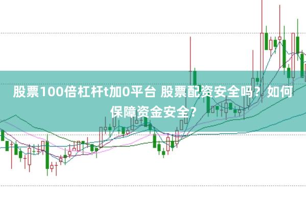 股票100倍杠杆t加0平台 股票配资安全吗？如何保障资金安全？