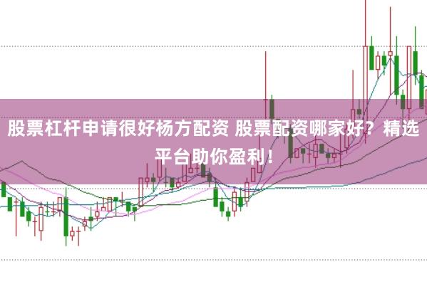 股票杠杆申请很好杨方配资 股票配资哪家好？精选平台助你盈利！