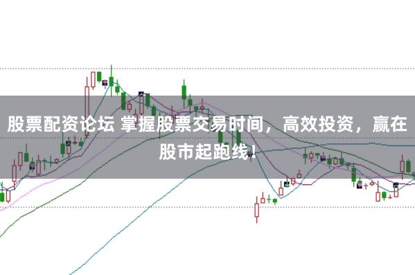 股票配资论坛 掌握股票交易时间，高效投资，赢在股市起跑线！