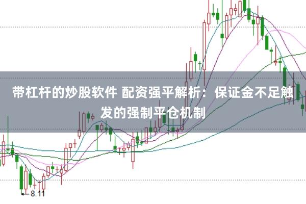 带杠杆的炒股软件 配资强平解析：保证金不足触发的强制平仓机制