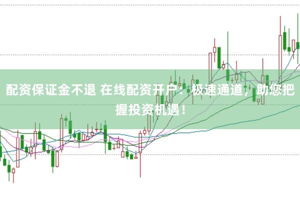 配资保证金不退 在线配资开户：极速通道，助您把握投资机遇！