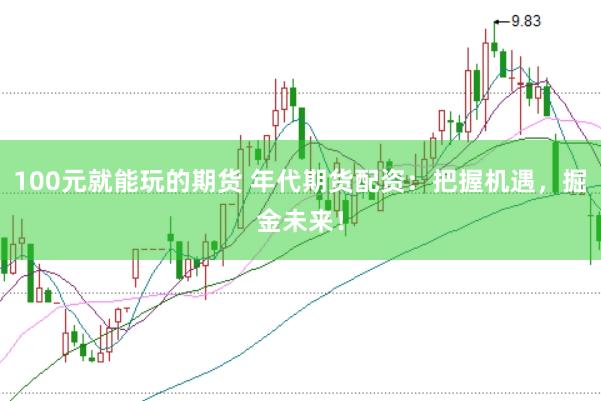 100元就能玩的期货 年代期货配资：把握机遇，掘金未来！