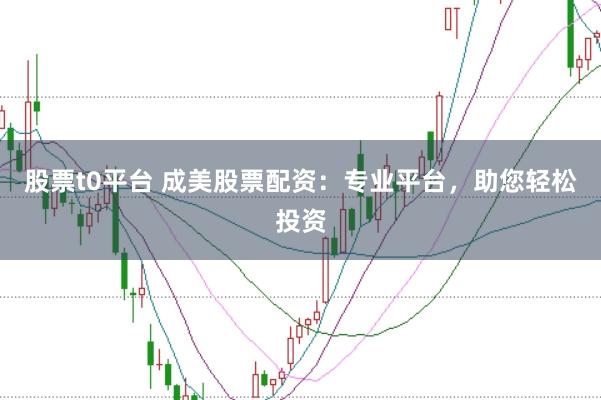 股票t0平台 成美股票配资：专业平台，助您轻松投资