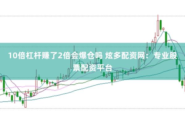 10倍杠杆赚了2倍会爆仓吗 炫多配资网：专业股票配资平台