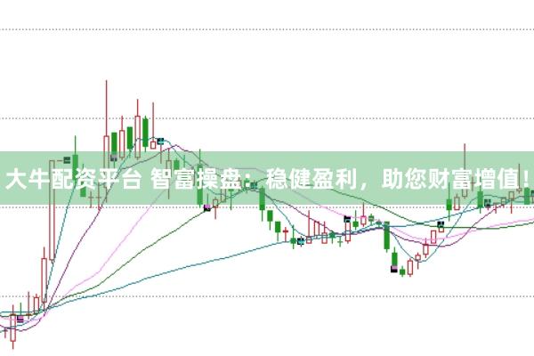 大牛配资平台 智富操盘：稳健盈利，助您财富增值！
