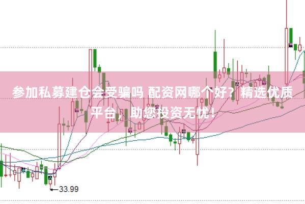 参加私募建仓会受骗吗 配资网哪个好？精选优质平台，助您投资无忧！