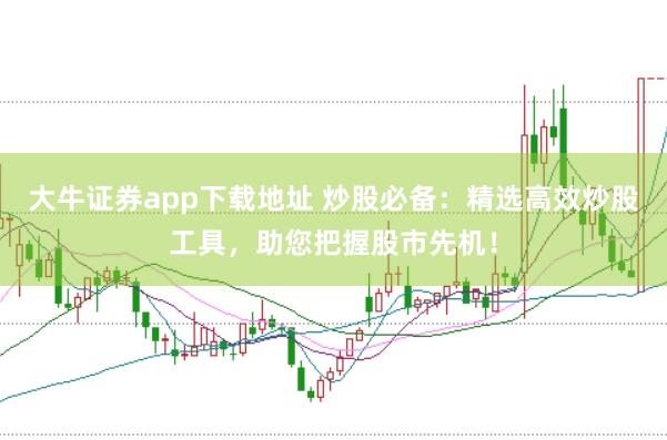 大牛证券app下载地址 炒股必备：精选高效炒股工具，助您把握股市先机！
