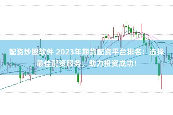 配资炒股软件 2023年期货配资平台排名：选择最佳配资服务，助力投资成功！