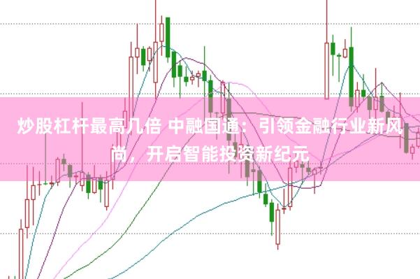 炒股杠杆最高几倍 中融国通：引领金融行业新风尚，开启智能投资新纪元