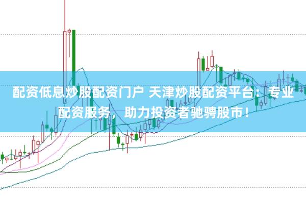 配资低息炒股配资门户 天津炒股配资平台：专业配资服务，助力投资者驰骋股市！