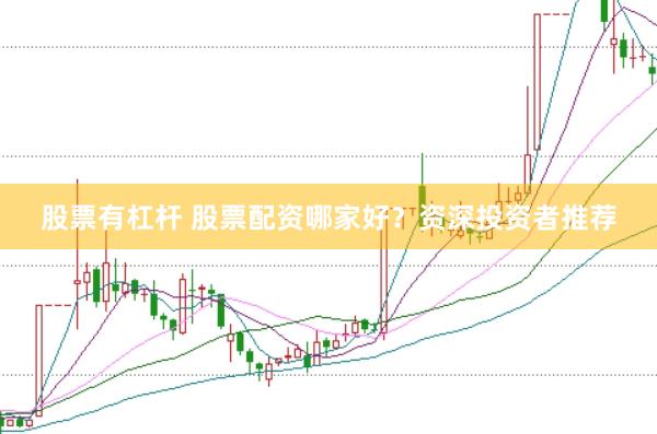股票有杠杆 股票配资哪家好？资深投资者推荐