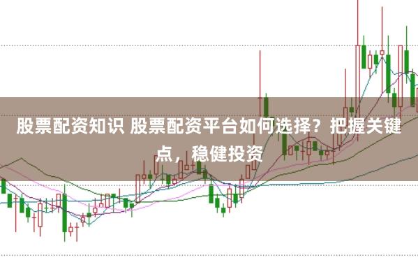 股票配资知识 股票配资平台如何选择？把握关键点，稳健投资