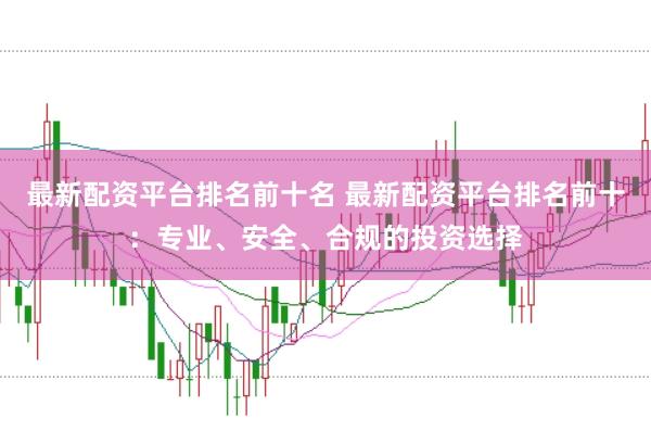 最新配资平台排名前十名 最新配资平台排名前十：专业、安全、合规的投资选择