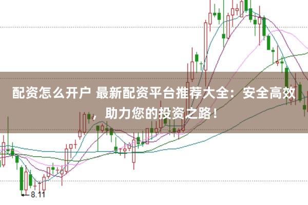 配资怎么开户 最新配资平台推荐大全：安全高效，助力您的投资之路！