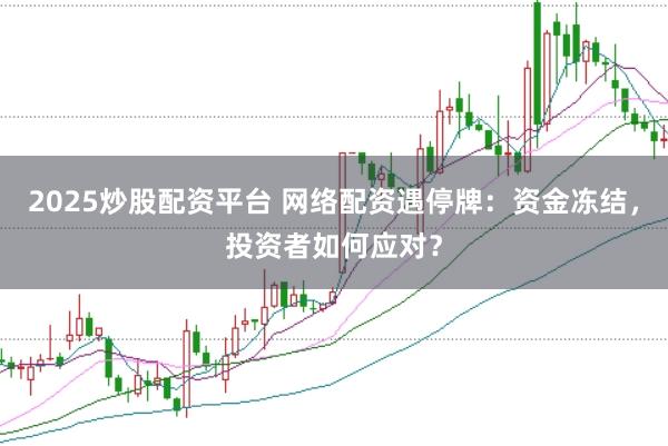 2025炒股配资平台 网络配资遇停牌：资金冻结，投资者如何应对？