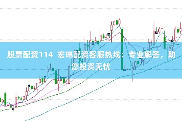 股票配资114  宏琳配资客服热线：专业解答，助您投资无忧