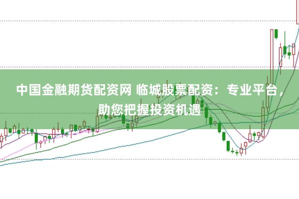 中国金融期货配资网 临城股票配资：专业平台，助您把握投资机遇