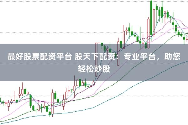 最好股票配资平台 股天下配资：专业平台，助您轻松炒股