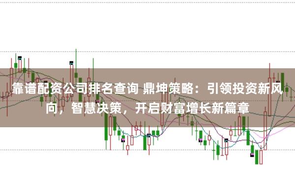 靠谱配资公司排名查询 鼎坤策略：引领投资新风向，智慧决策，开启财富增长新篇章