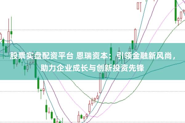 股票实盘配资平台 恩瑞资本：引领金融新风尚，助力企业成长与创新投资先锋