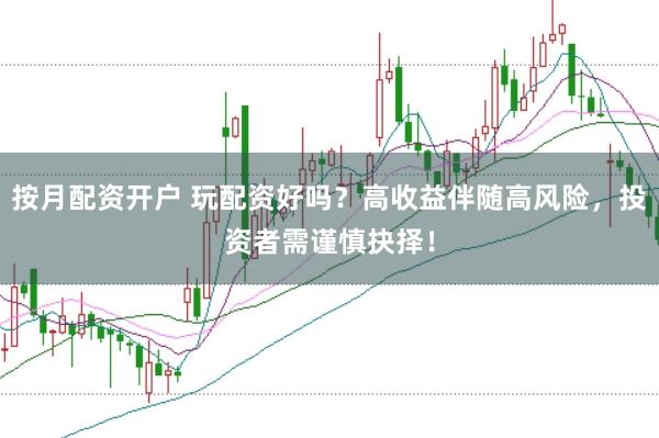 按月配资开户 玩配资好吗？高收益伴随高风险，投资者需谨慎抉择！