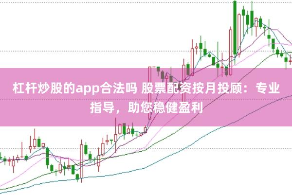 杠杆炒股的app合法吗 股票配资按月投顾：专业指导，助您稳健盈利