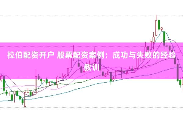 拉伯配资开户 股票配资案例：成功与失败的经验教训