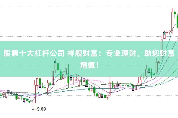 股票十大杠杆公司 祥舰财富：专业理财，助您财富增值！