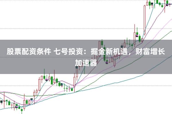 股票配资条件 七号投资：掘金新机遇，财富增长加速器