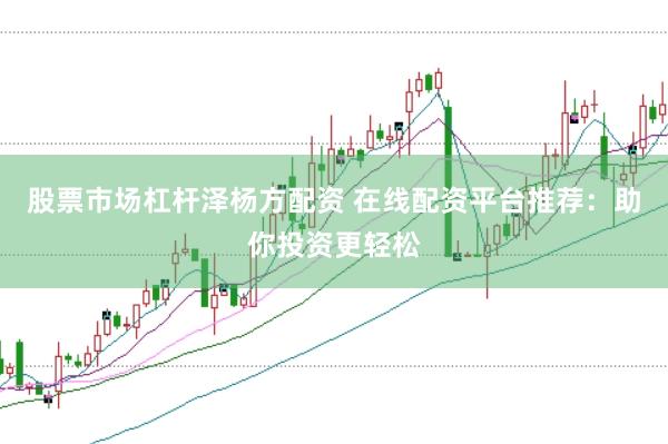 股票市场杠杆泽杨方配资 在线配资平台推荐：助你投资更轻松