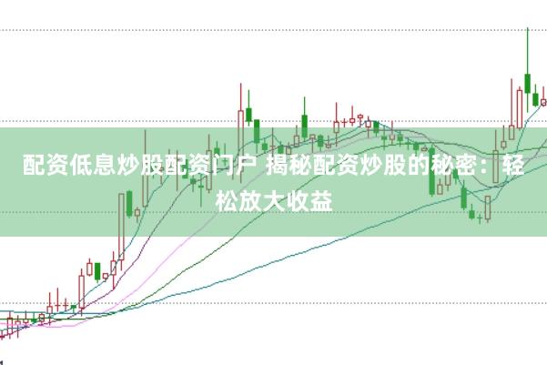 配资低息炒股配资门户 揭秘配资炒股的秘密：轻松放大收益
