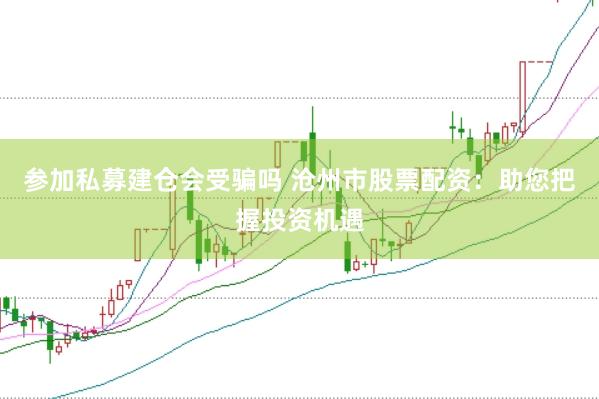 参加私募建仓会受骗吗 沧州市股票配资：助您把握投资机遇