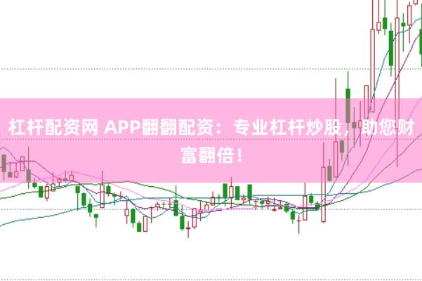 杠杆配资网 APP翻翻配资：专业杠杆炒股，助您财富翻倍！