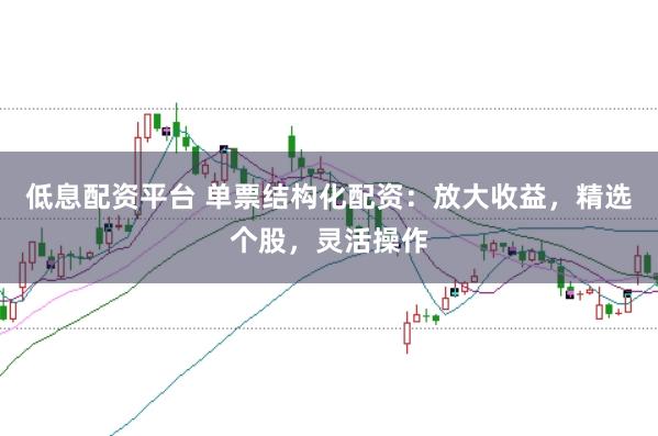低息配资平台 单票结构化配资：放大收益，精选个股，灵活操作